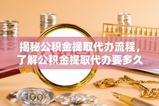 寿光揭秘公积金提取代办流程，了解公积金提取代办要多久的关键因素