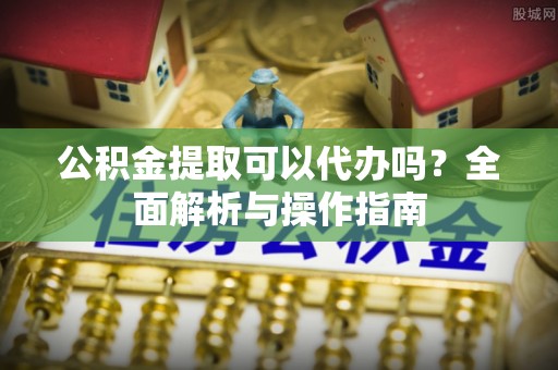 寿光公积金提取可以代办吗？全面解析与操作指南