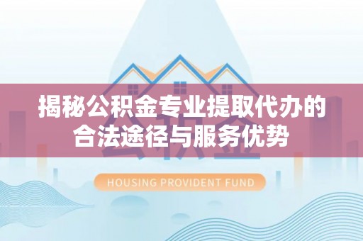 寿光揭秘公积金专业提取代办的合法途径与服务优势