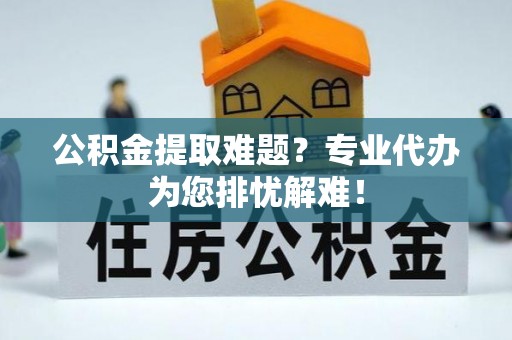 寿光公积金提取难题？专业代办为您排忧解难！