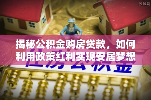 寿光揭秘公积金购房贷款，如何利用政策红利实现安居梦想
