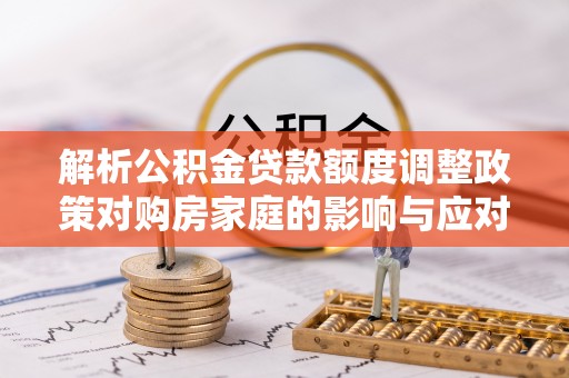 寿光解析公积金贷款额度调整政策对购房家庭的影响与应对策略