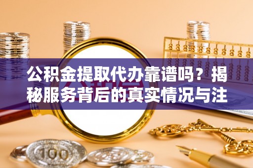 寿光公积金提取代办靠谱吗？揭秘服务背后的真实情况与注意事项