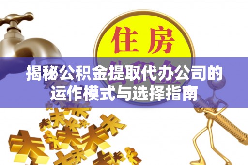 寿光揭秘公积金提取代办公司的运作模式与选择指南