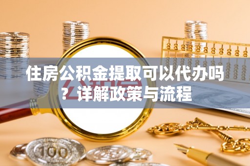 寿光住房公积金提取可以代办吗？详解政策与流程