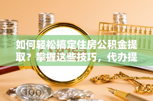 寿光如何轻松搞定住房公积金提取？掌握这些技巧，代办提取住房公积金不再难