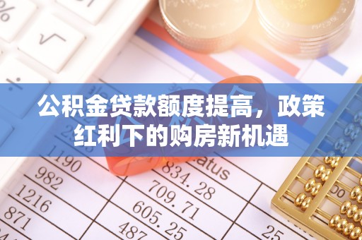 寿光公积金贷款额度提高，政策红利下的购房新机遇