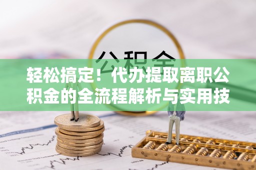 寿光轻松搞定！代办提取离职公积金的全流程解析与实用技巧