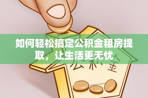 寿光如何轻松搞定公积金租房提取，让生活更无忧