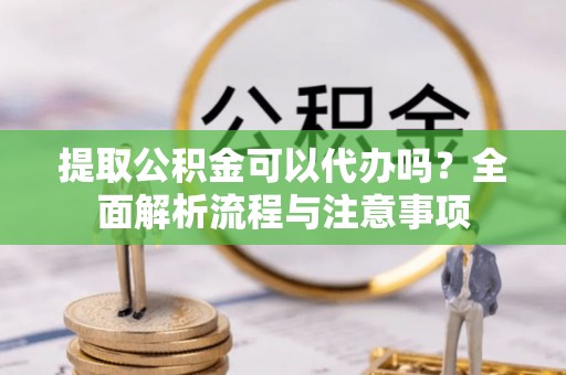 寿光提取公积金可以代办吗？全面解析流程与注意事项