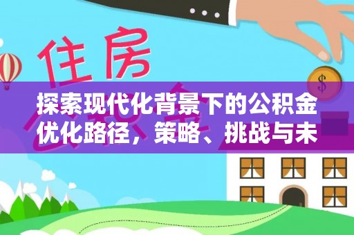 寿光探索现代化背景下的公积金优化路径，策略、挑战与未来展望