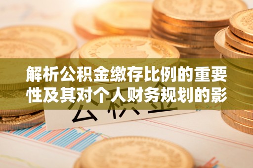 寿光解析公积金缴存比例的重要性及其对个人财务规划的影响
