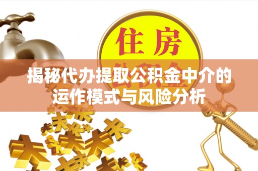 寿光揭秘代办提取公积金中介的运作模式与风险分析