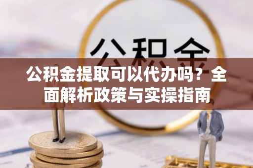 寿光公积金提取可以代办吗？全面解析政策与实操指南