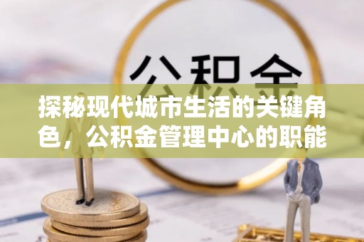 寿光探秘现代城市生活的关键角色，公积金管理中心的职能与影响