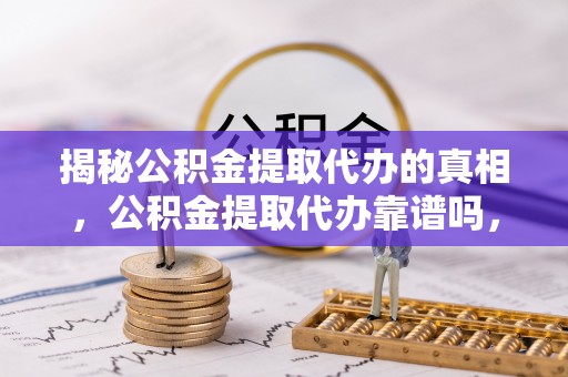 寿光揭秘公积金提取代办的真相，公积金提取代办靠谱吗，如何选择专业服务？