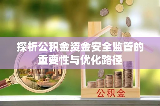 寿光探析公积金资金安全监管的重要性与优化路径