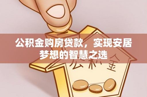 寿光公积金购房贷款，实现安居梦想的智慧之选