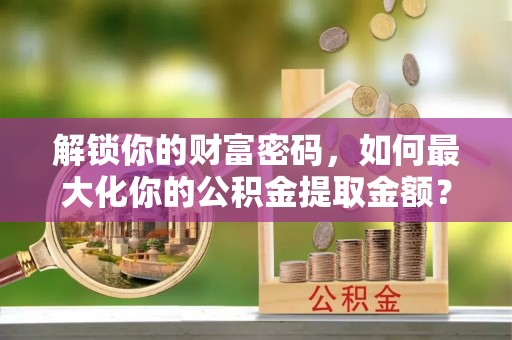 寿光解锁你的财富密码，如何最大化你的公积金提取金额？