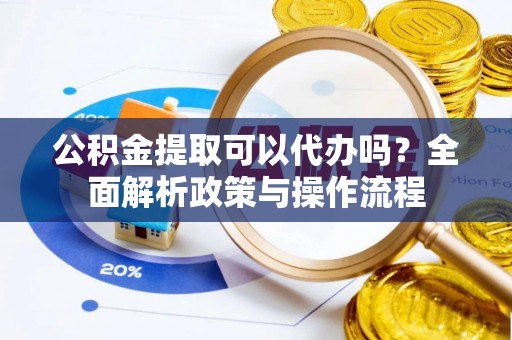寿光公积金提取可以代办吗？全面解析政策与操作流程
