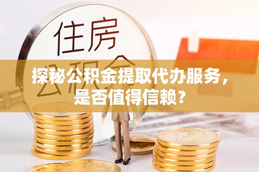 寿光探秘公积金提取代办服务，是否值得信赖？