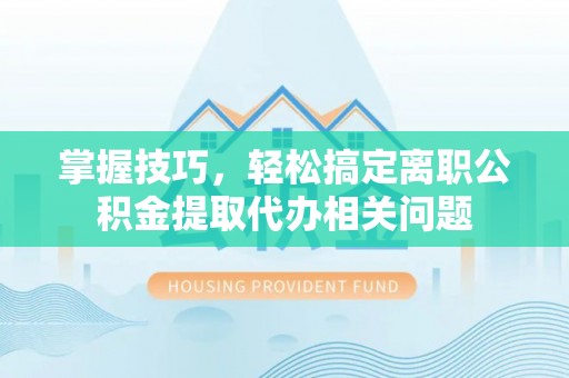 寿光掌握技巧，轻松搞定离职公积金提取代办相关问题