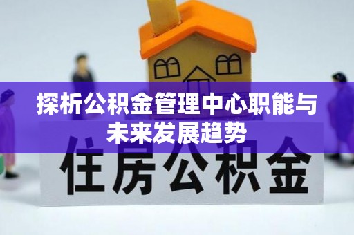 寿光探析公积金管理中心职能与未来发展趋势