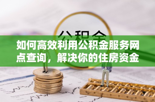 寿光如何高效利用公积金服务网点查询，解决你的住房资金难题