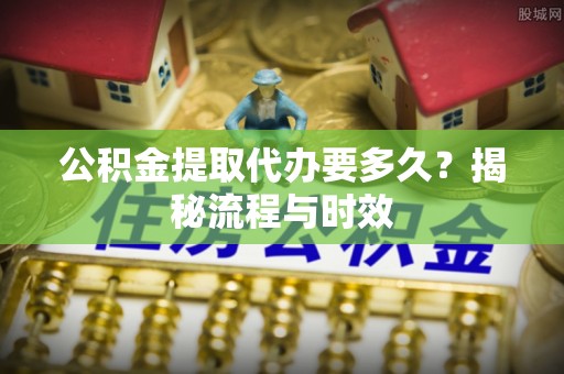寿光公积金提取代办要多久？揭秘流程与时效