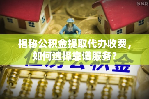 寿光揭秘公积金提取代办收费，如何选择靠谱服务？