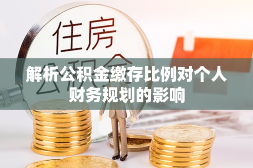 寿光解析公积金缴存比例对个人财务规划的影响