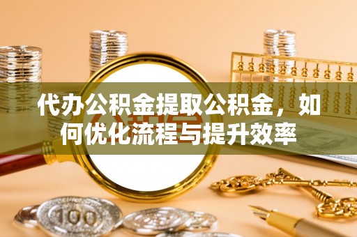 寿光代办公积金提取公积金，如何优化流程与提升效率