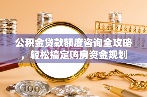寿光公积金贷款额度咨询全攻略，轻松搞定购房资金规划