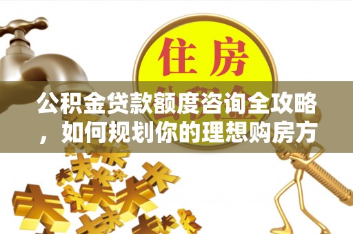 寿光公积金贷款额度咨询全攻略，如何规划你的理想购房方案
