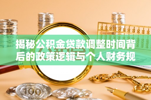 寿光揭秘公积金贷款调整时间背后的政策逻辑与个人财务规划