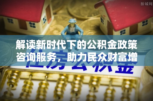 寿光解读新时代下的公积金政策咨询服务，助力民众财富增值与安居梦想