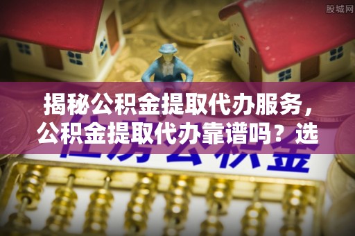 寿光揭秘公积金提取代办服务，公积金提取代办靠谱吗？选择需谨慎