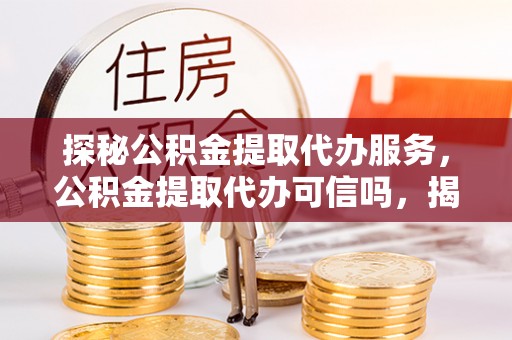 寿光探秘公积金提取代办服务，公积金提取代办可信吗，揭秘真相与选择指南