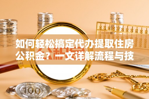 寿光如何轻松搞定代办提取住房公积金？一文详解流程与技巧