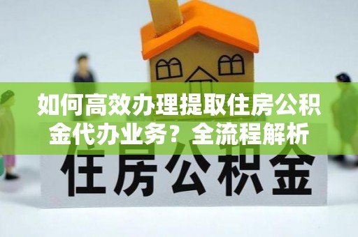 寿光如何高效办理提取住房公积金代办业务？全流程解析