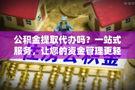 寿光公积金提取代办吗？一站式服务，让您的资金管理更轻松