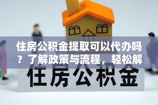 寿光住房公积金提取可以代办吗？了解政策与流程，轻松解决疑惑