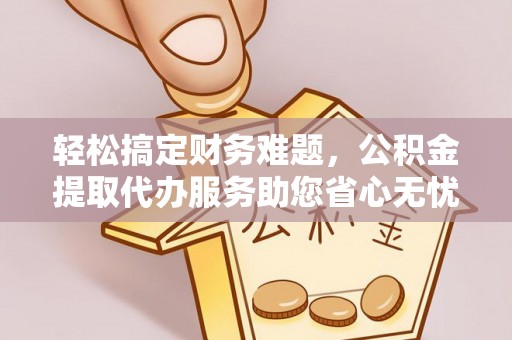 寿光轻松搞定财务难题，公积金提取代办服务助您省心无忧