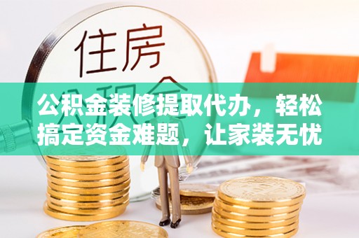 寿光公积金装修提取代办，轻松搞定资金难题，让家装无忧