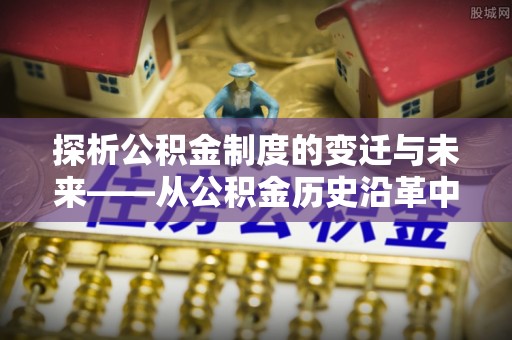 寿光探析公积金制度的变迁与未来——从公积金历史沿革中读懂社会福利发展