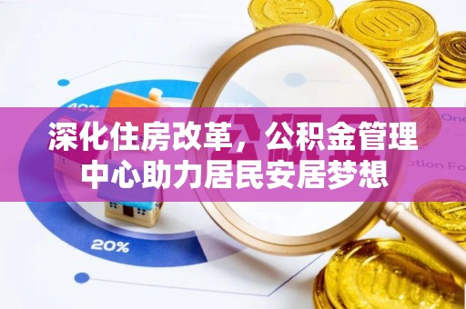 寿光深化住房改革，公积金管理中心助力居民安居梦想