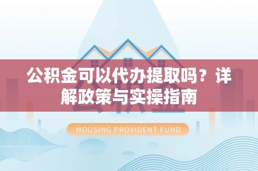 寿光公积金可以代办提取吗？详解政策与实操指南