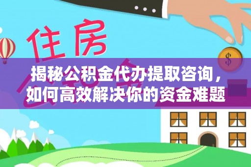 寿光揭秘公积金代办提取咨询，如何高效解决你的资金难题