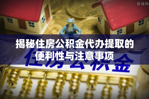 寿光揭秘住房公积金代办提取的便利性与注意事项