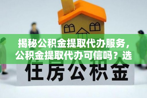 寿光揭秘公积金提取代办服务，公积金提取代办可信吗？选择前你需要知道的真相
